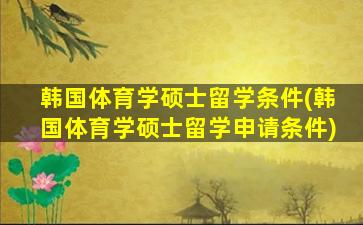 韩国体育学硕士留学条件(韩国体育学硕士留学申请条件)