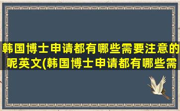 韩国博士申请都有哪些需要注意的呢英文(韩国博士申请都有哪些需要注意的呢知乎)