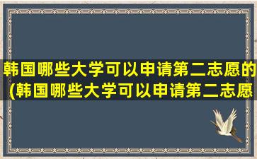 韩国哪些大学可以申请第二志愿的(韩国哪些大学可以申请第二志愿录取)