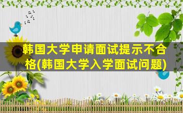 韩国大学申请面试提示不合格(韩国大学入学面试问题)