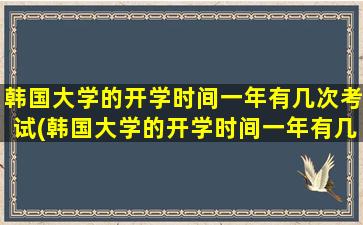 韩国大学的开学时间一年有几次考试(韩国大学的开学时间一年有几次毕业)