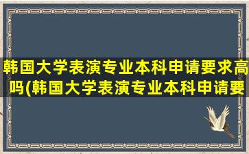 韩国大学表演专业本科申请要求高吗(韩国大学表演专业本科申请要求)