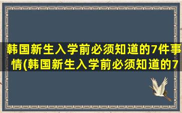 韩国新生入学前必须知道的7件事情(韩国新生入学前必须知道的7件事有哪些)