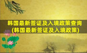 韩国最新签证及入境政策查询(韩国最新签证及入境政策)