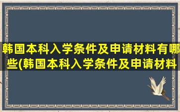 韩国本科入学条件及申请材料有哪些(韩国本科入学条件及申请材料)