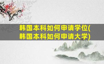 韩国本科如何申请学位(韩国本科如何申请大学)