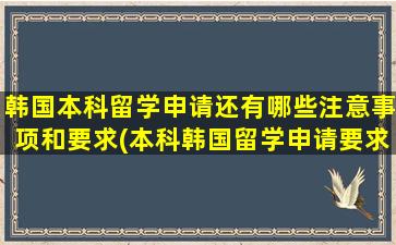 韩国本科留学申请还有哪些注意事项和要求(本科韩国留学申请要求)