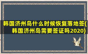 韩国济州岛什么时候恢复落地签(韩国济州岛需要签证吗2020)