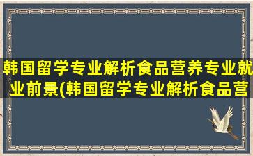 韩国留学专业解析食品营养专业就业前景(韩国留学专业解析食品营养专业学什么)