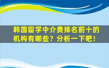 韩国留学中介费排名前十的机构有哪些？分析一下吧！