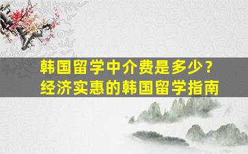 韩国留学中介费是多少？经济实惠的韩国留学指南