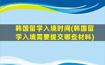 韩国留学入境时间(韩国留学入境需要提交哪些材料)