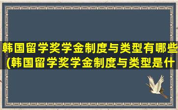 韩国留学奖学金制度与类型有哪些(韩国留学奖学金制度与类型是什么)