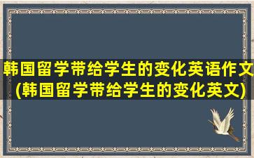 韩国留学带给学生的变化英语作文(韩国留学带给学生的变化英文)