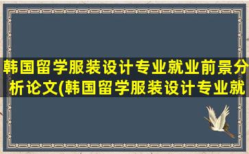 韩国留学服装设计专业就业前景分析论文(韩国留学服装设计专业就业前景分析)