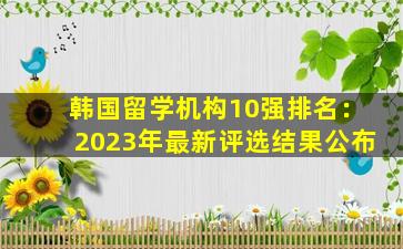 韩国留学机构10强排名：2023年最新评选结果公布