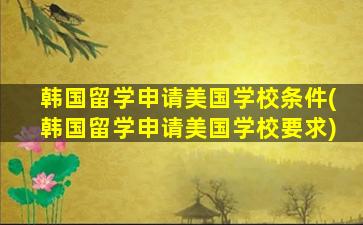 韩国留学申请美国学校条件(韩国留学申请美国学校要求)