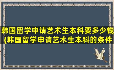 韩国留学申请艺术生本科要多少钱(韩国留学申请艺术生本科的条件)