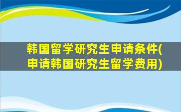 韩国留学研究生申请条件(申请韩国研究生留学费用)