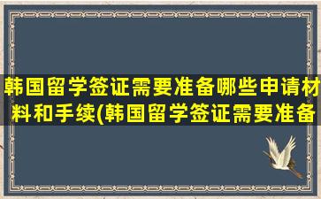 韩国留学签证需要准备哪些申请材料和手续(韩国留学签证需要准备哪些申请材料和证件)