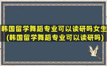 韩国留学舞蹈专业可以读研吗女生(韩国留学舞蹈专业可以读研吗)