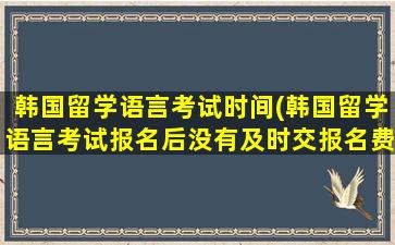 韩国留学语言考试时间(韩国留学语言考试报名后没有及时交报名费还能补交吧)