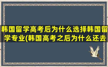 韩国留学高考后为什么选择韩国留学专业(韩国高考之后为什么还去学校)