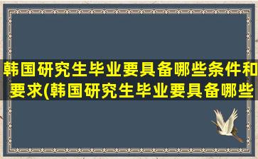 韩国研究生毕业要具备哪些条件和要求(韩国研究生毕业要具备哪些条件和条件)