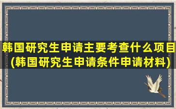 韩国研究生申请主要考查什么项目(韩国研究生申请条件申请材料)