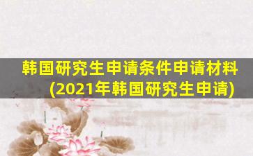 韩国研究生申请条件申请材料(2021年韩国研究生申请)