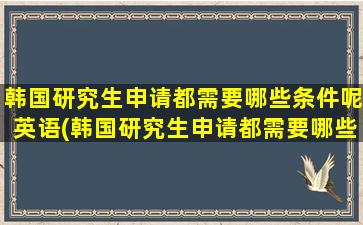 韩国研究生申请都需要哪些条件呢英语(韩国研究生申请都需要哪些条件呢英文)