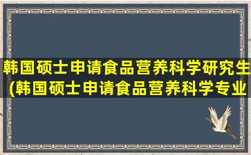 韩国硕士申请食品营养科学研究生(韩国硕士申请食品营养科学专业难吗)