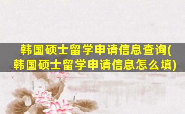 韩国硕士留学申请信息查询(韩国硕士留学申请信息怎么填)