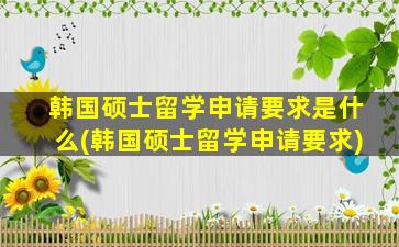 韩国硕士留学申请要求是什么(韩国硕士留学申请要求)