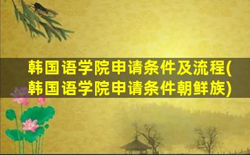 韩国语学院申请条件及流程(韩国语学院申请条件朝鲜族)