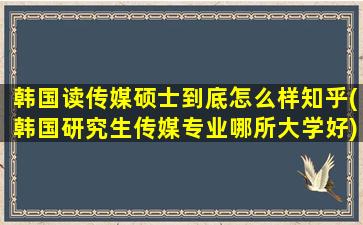 韩国读传媒硕士到底怎么样知乎(韩国研究生传媒专业哪所大学好)