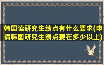 韩国读研究生绩点有什么要求(申请韩国研究生绩点要在多少以上)