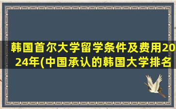 韩国首尔大学留学条件及费用2024年(中国承认的韩国大学排名一览表)