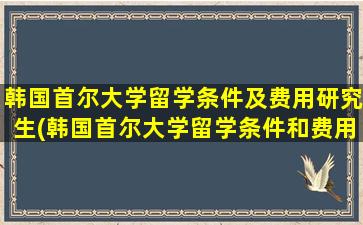 韩国首尔大学留学条件及费用研究生(韩国首尔大学留学条件和费用)