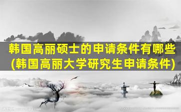 韩国高丽硕士的申请条件有哪些(韩国高丽大学研究生申请条件)