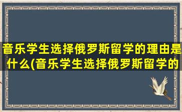 音乐学生选择俄罗斯留学的理由是什么(音乐学生选择俄罗斯留学的理由怎么写)