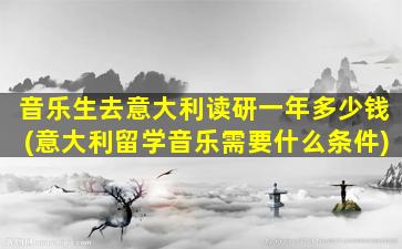 音乐生去意大利读研一年多少钱(意大利留学音乐需要什么条件)