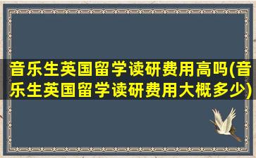 音乐生英国留学读研费用高吗(音乐生英国留学读研费用大概多少)