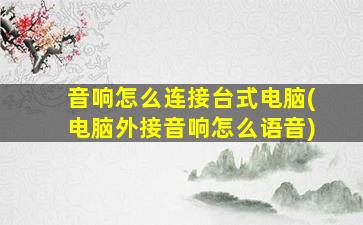 音响怎么连接台式电脑(电脑外接音响怎么语音)