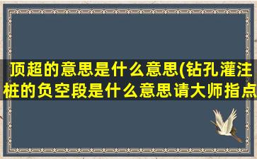 顶超的意思是什么意思(钻孔灌注桩的负空段是什么意思请大师指点有没有长度限制)