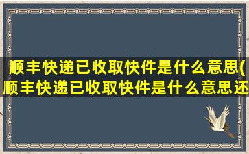 顺丰快递已收取快件是什么意思(顺丰快递已收取快件是什么意思还有多久能到)