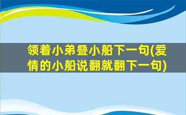 领着小弟叠小船下一句(爱情的小船说翻就翻下一句)