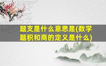 题支是什么意思是(数学题积和商的定义是什么)