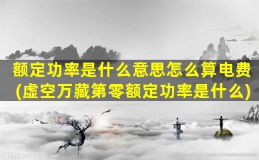 额定功率是什么意思怎么算电费(虚空万藏第零额定功率是什么)