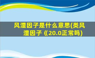 风湿因子是什么意思(类风湿因子《20.0正常吗)